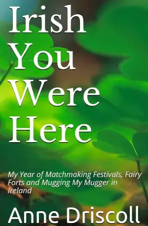 Irish You Were Here_ My Year of Matchmaking Festivals, Fairy Forts and Mugging My Mugger in Ireland (Year One Book 1) by Anne Driscoll